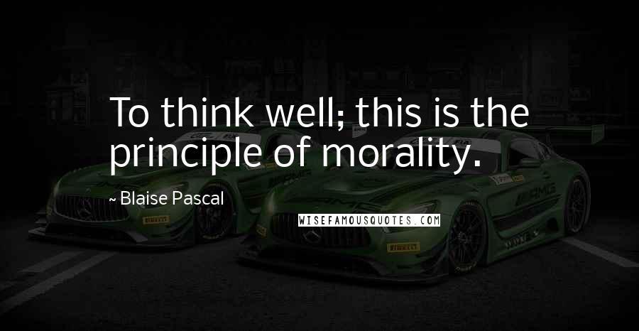 Blaise Pascal Quotes: To think well; this is the principle of morality.