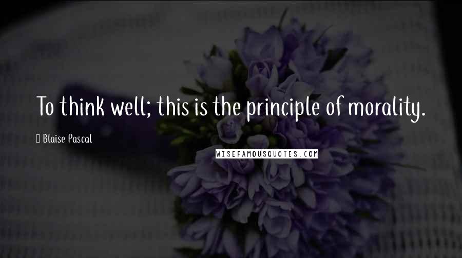 Blaise Pascal Quotes: To think well; this is the principle of morality.