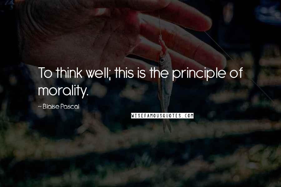 Blaise Pascal Quotes: To think well; this is the principle of morality.