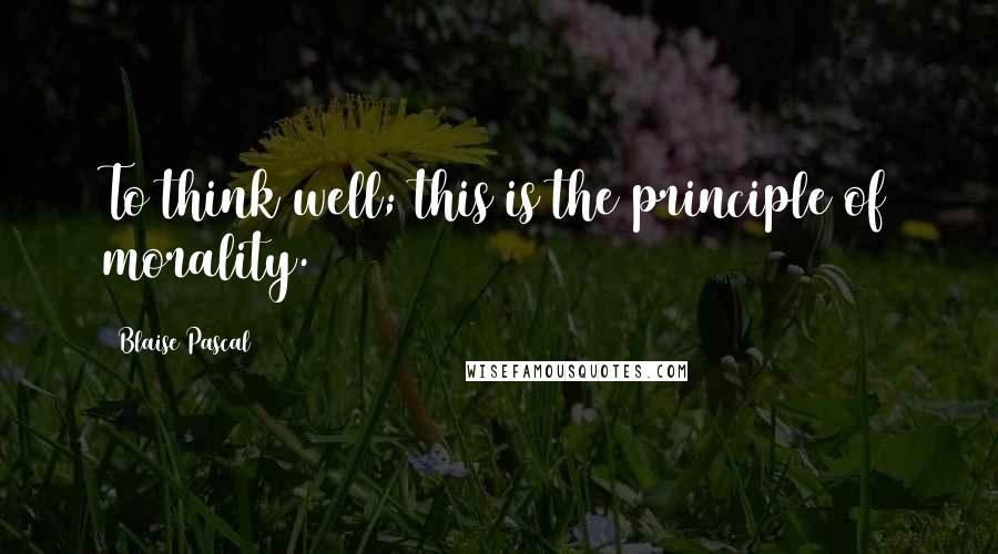 Blaise Pascal Quotes: To think well; this is the principle of morality.