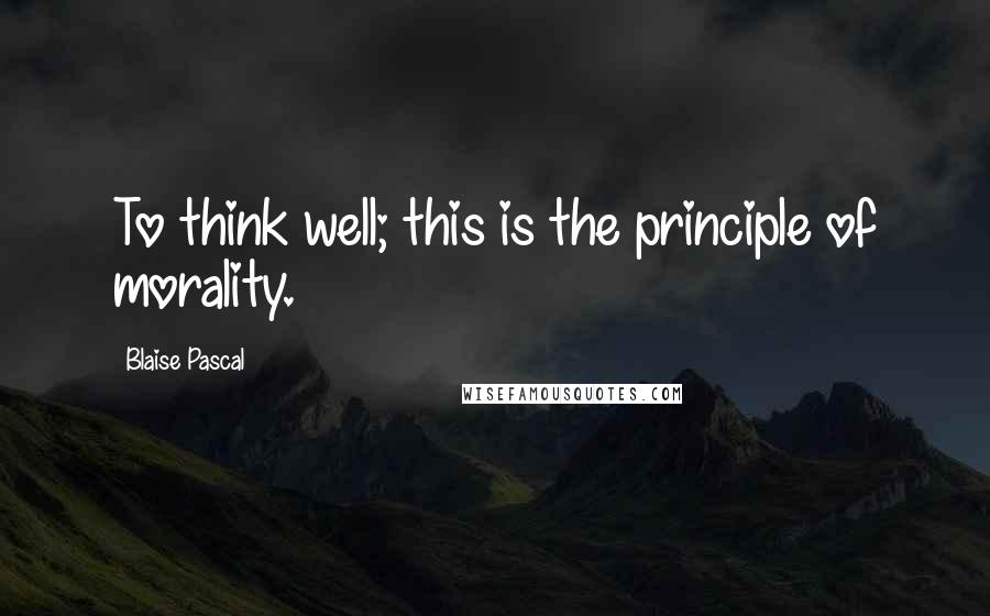 Blaise Pascal Quotes: To think well; this is the principle of morality.