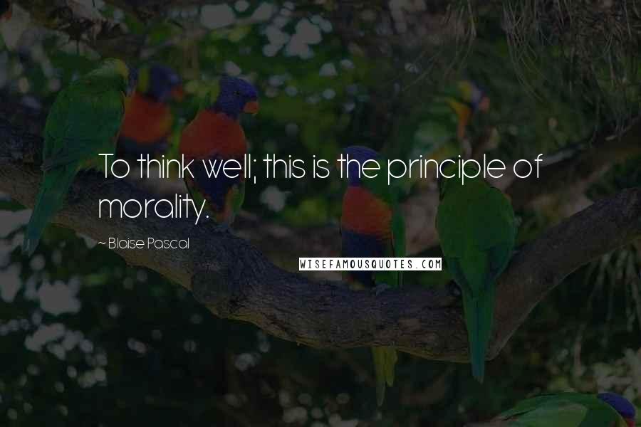 Blaise Pascal Quotes: To think well; this is the principle of morality.