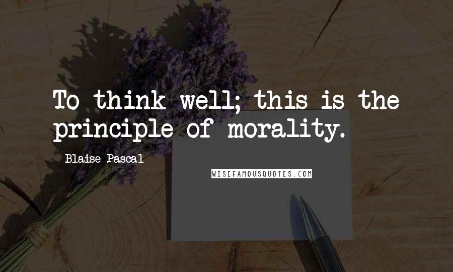 Blaise Pascal Quotes: To think well; this is the principle of morality.