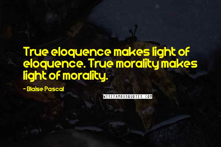 Blaise Pascal Quotes: True eloquence makes light of eloquence. True morality makes light of morality.