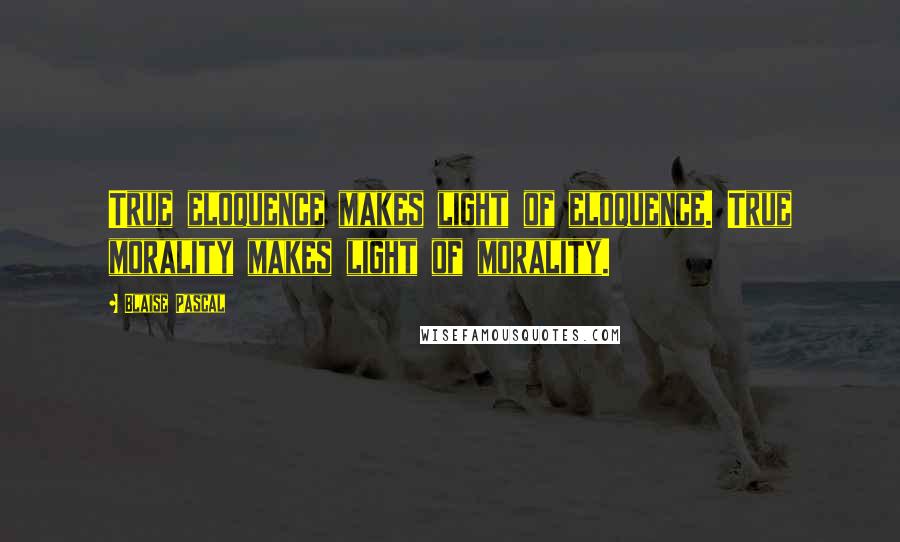 Blaise Pascal Quotes: True eloquence makes light of eloquence. True morality makes light of morality.