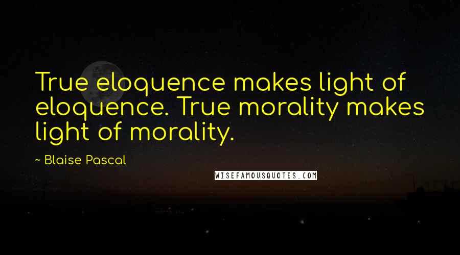 Blaise Pascal Quotes: True eloquence makes light of eloquence. True morality makes light of morality.