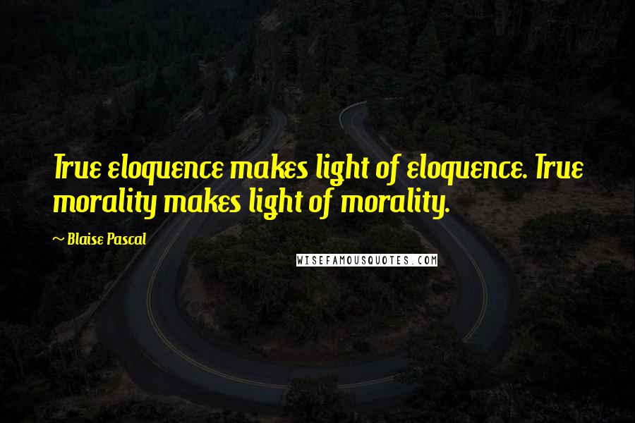 Blaise Pascal Quotes: True eloquence makes light of eloquence. True morality makes light of morality.