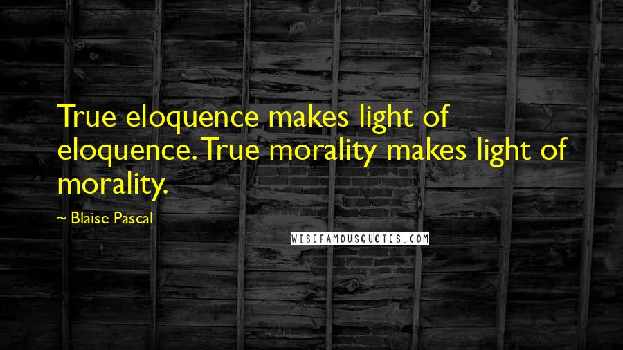 Blaise Pascal Quotes: True eloquence makes light of eloquence. True morality makes light of morality.