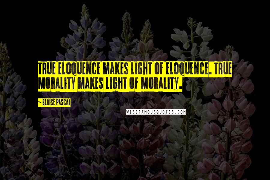 Blaise Pascal Quotes: True eloquence makes light of eloquence. True morality makes light of morality.