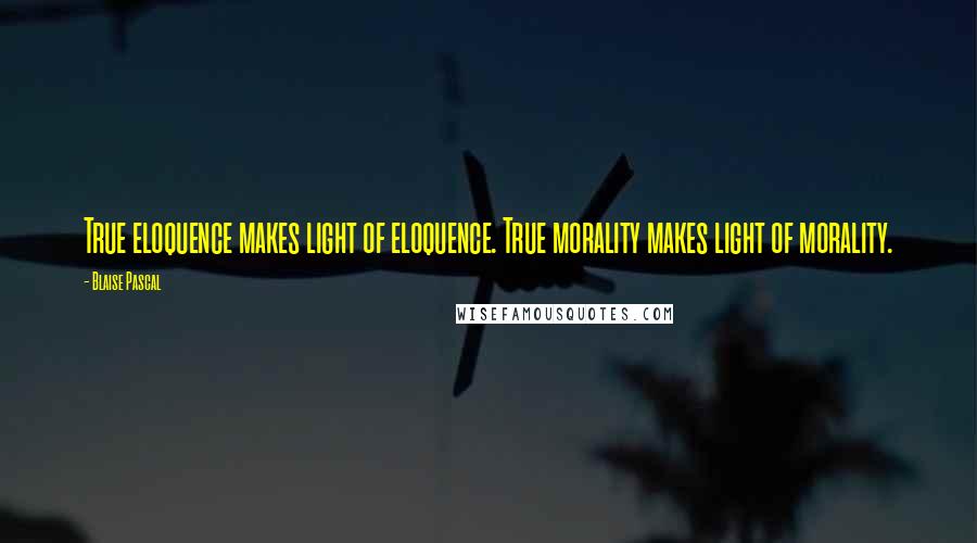 Blaise Pascal Quotes: True eloquence makes light of eloquence. True morality makes light of morality.