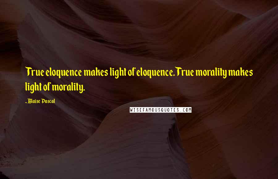 Blaise Pascal Quotes: True eloquence makes light of eloquence. True morality makes light of morality.