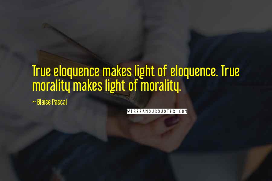 Blaise Pascal Quotes: True eloquence makes light of eloquence. True morality makes light of morality.