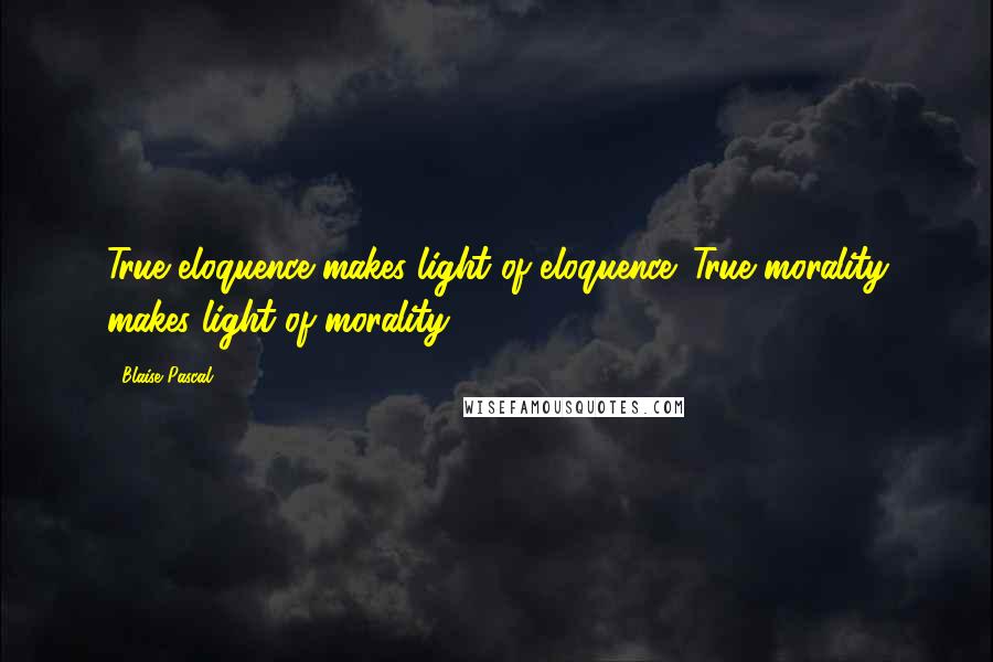 Blaise Pascal Quotes: True eloquence makes light of eloquence. True morality makes light of morality.