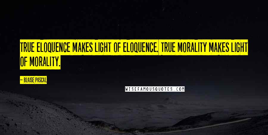 Blaise Pascal Quotes: True eloquence makes light of eloquence. True morality makes light of morality.