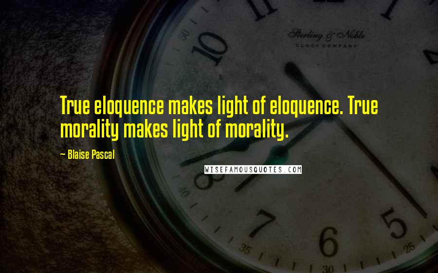 Blaise Pascal Quotes: True eloquence makes light of eloquence. True morality makes light of morality.