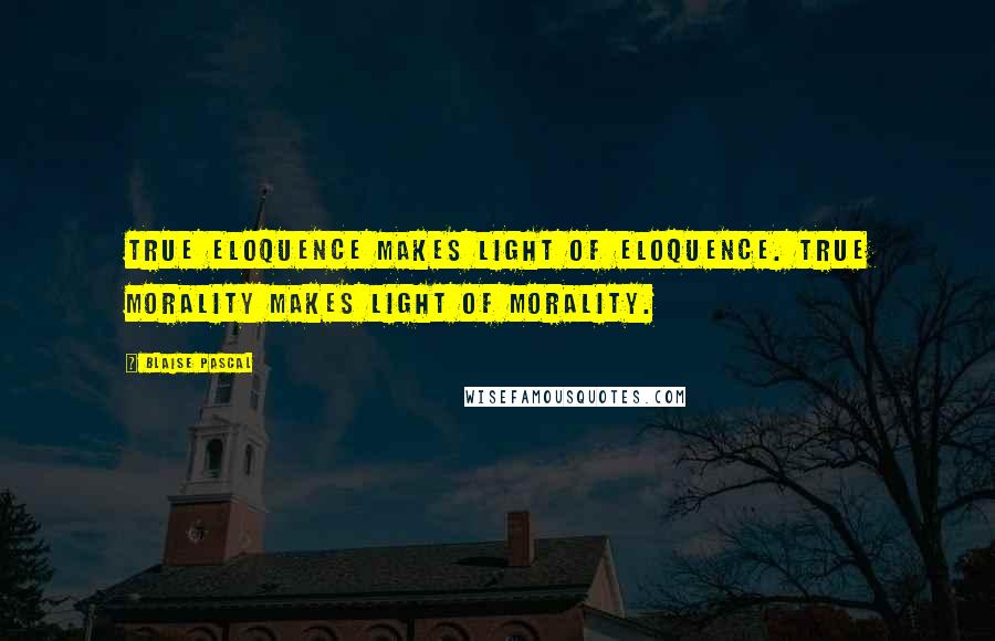 Blaise Pascal Quotes: True eloquence makes light of eloquence. True morality makes light of morality.