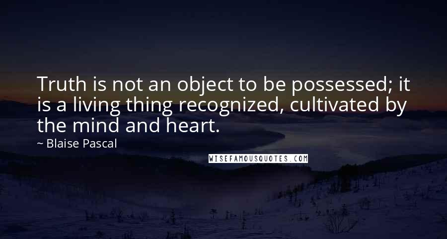 Blaise Pascal Quotes: Truth is not an object to be possessed; it is a living thing recognized, cultivated by the mind and heart.