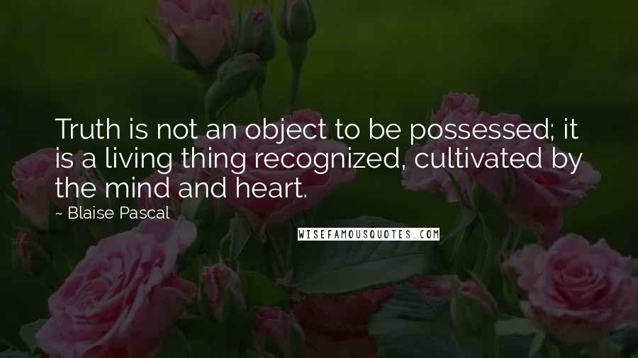 Blaise Pascal Quotes: Truth is not an object to be possessed; it is a living thing recognized, cultivated by the mind and heart.