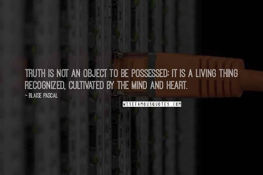 Blaise Pascal Quotes: Truth is not an object to be possessed; it is a living thing recognized, cultivated by the mind and heart.