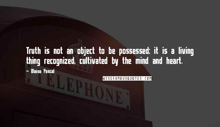 Blaise Pascal Quotes: Truth is not an object to be possessed; it is a living thing recognized, cultivated by the mind and heart.