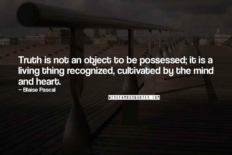 Blaise Pascal Quotes: Truth is not an object to be possessed; it is a living thing recognized, cultivated by the mind and heart.