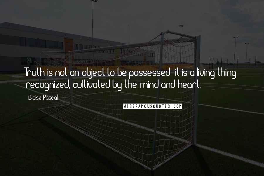 Blaise Pascal Quotes: Truth is not an object to be possessed; it is a living thing recognized, cultivated by the mind and heart.