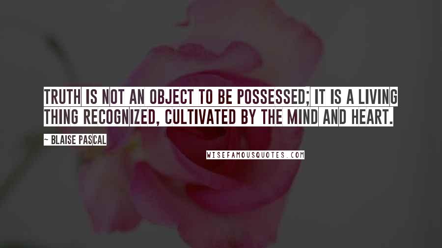 Blaise Pascal Quotes: Truth is not an object to be possessed; it is a living thing recognized, cultivated by the mind and heart.