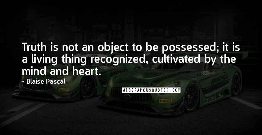 Blaise Pascal Quotes: Truth is not an object to be possessed; it is a living thing recognized, cultivated by the mind and heart.