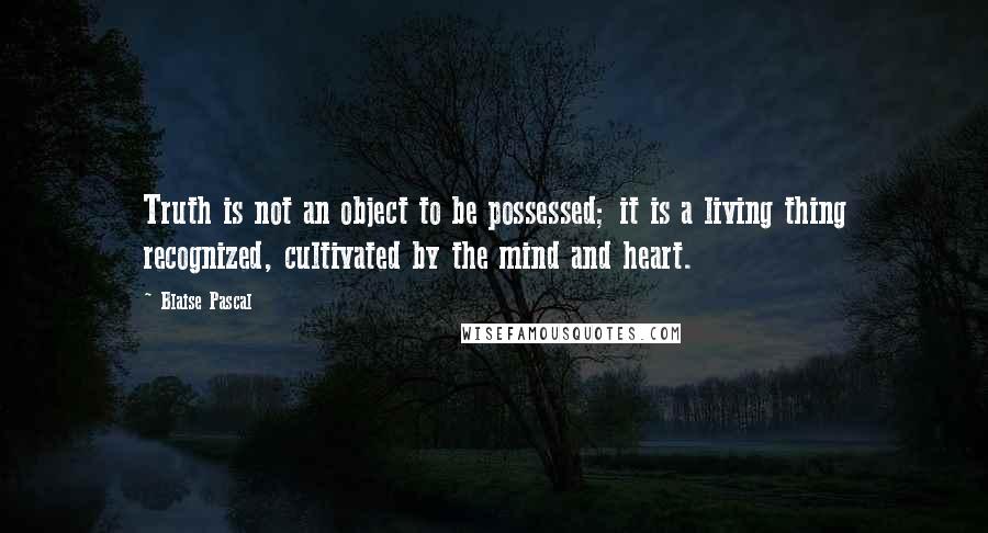 Blaise Pascal Quotes: Truth is not an object to be possessed; it is a living thing recognized, cultivated by the mind and heart.