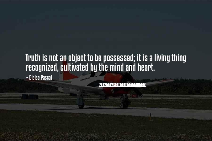 Blaise Pascal Quotes: Truth is not an object to be possessed; it is a living thing recognized, cultivated by the mind and heart.