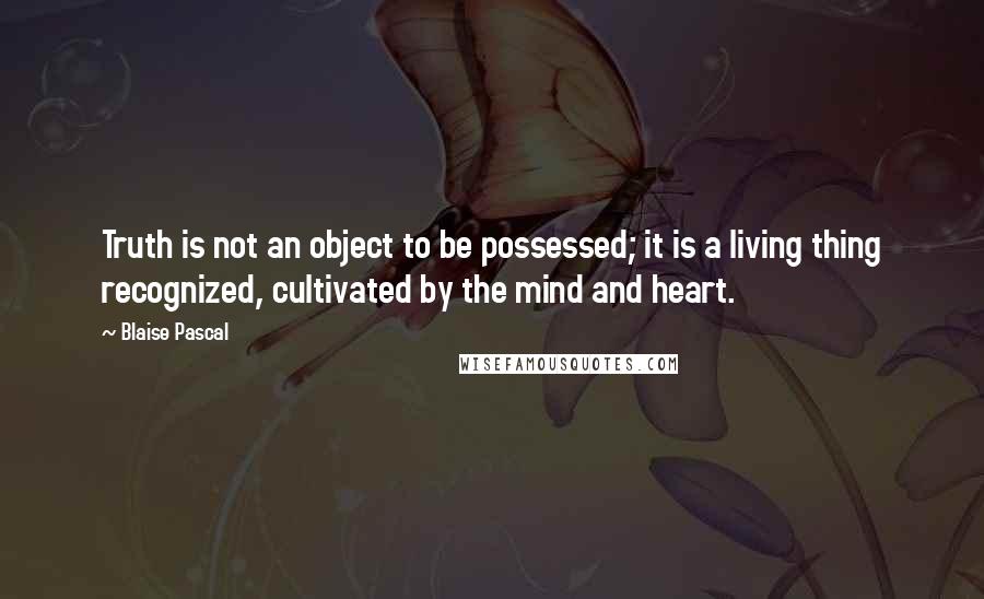 Blaise Pascal Quotes: Truth is not an object to be possessed; it is a living thing recognized, cultivated by the mind and heart.