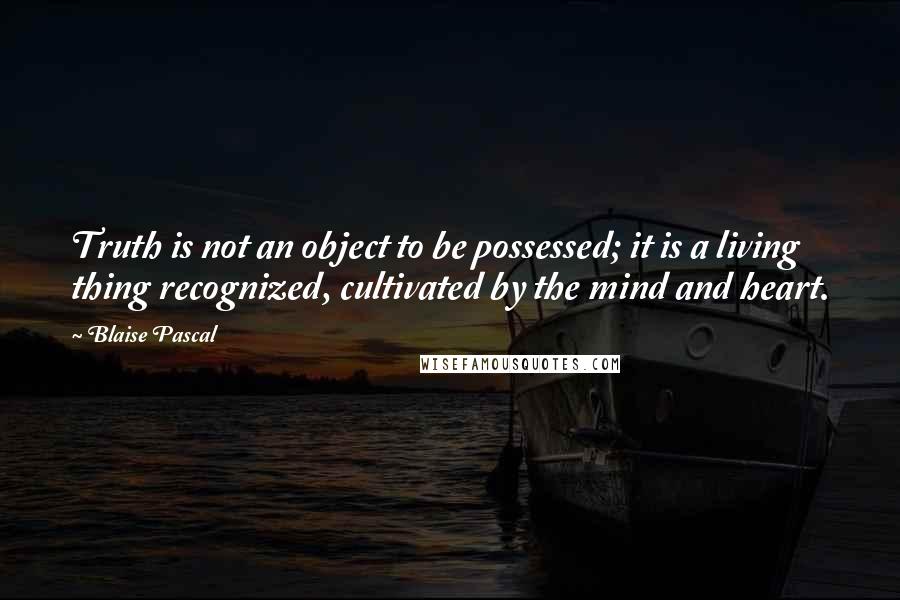 Blaise Pascal Quotes: Truth is not an object to be possessed; it is a living thing recognized, cultivated by the mind and heart.