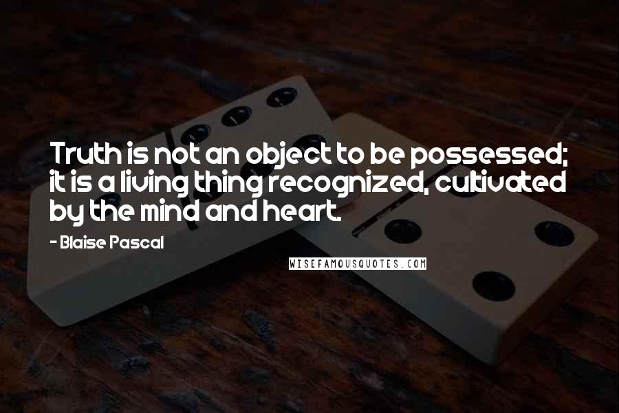 Blaise Pascal Quotes: Truth is not an object to be possessed; it is a living thing recognized, cultivated by the mind and heart.