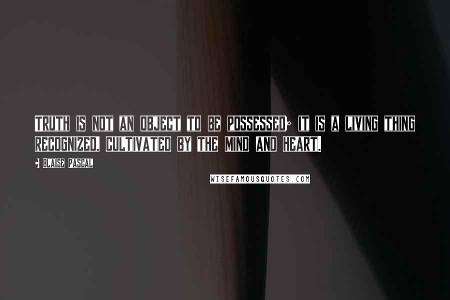 Blaise Pascal Quotes: Truth is not an object to be possessed; it is a living thing recognized, cultivated by the mind and heart.