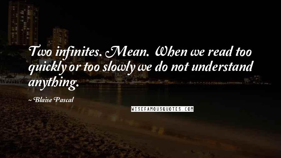 Blaise Pascal Quotes: Two infinites. Mean. When we read too quickly or too slowly we do not understand anything.