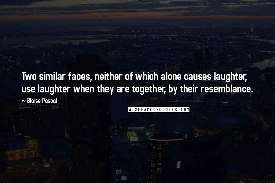 Blaise Pascal Quotes: Two similar faces, neither of which alone causes laughter, use laughter when they are together, by their resemblance.