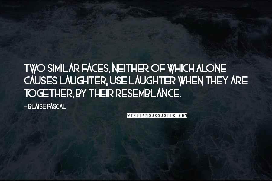Blaise Pascal Quotes: Two similar faces, neither of which alone causes laughter, use laughter when they are together, by their resemblance.