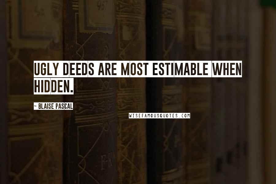 Blaise Pascal Quotes: Ugly deeds are most estimable when hidden.