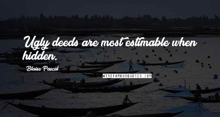 Blaise Pascal Quotes: Ugly deeds are most estimable when hidden.