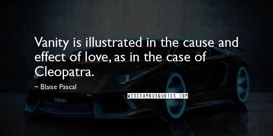 Blaise Pascal Quotes: Vanity is illustrated in the cause and effect of love, as in the case of Cleopatra.