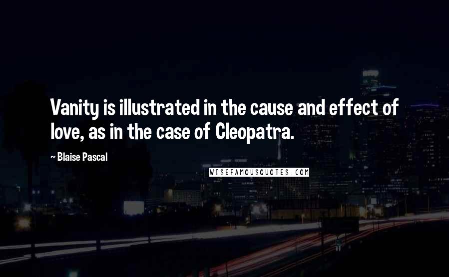 Blaise Pascal Quotes: Vanity is illustrated in the cause and effect of love, as in the case of Cleopatra.