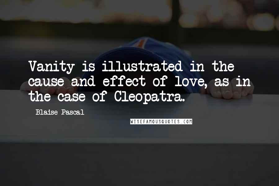 Blaise Pascal Quotes: Vanity is illustrated in the cause and effect of love, as in the case of Cleopatra.