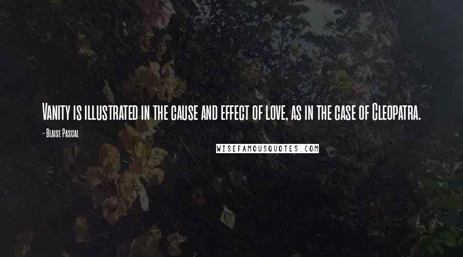 Blaise Pascal Quotes: Vanity is illustrated in the cause and effect of love, as in the case of Cleopatra.