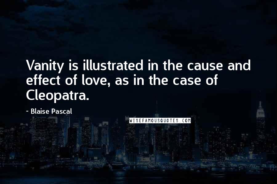 Blaise Pascal Quotes: Vanity is illustrated in the cause and effect of love, as in the case of Cleopatra.