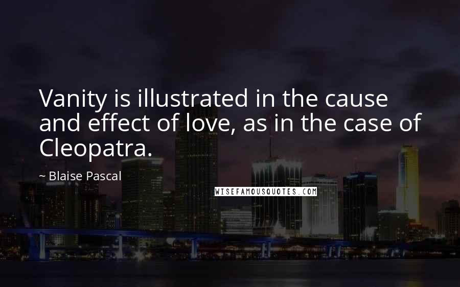 Blaise Pascal Quotes: Vanity is illustrated in the cause and effect of love, as in the case of Cleopatra.