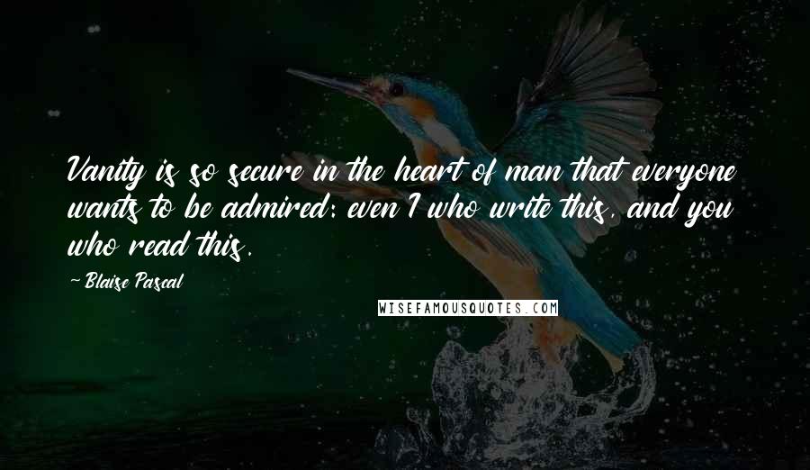 Blaise Pascal Quotes: Vanity is so secure in the heart of man that everyone wants to be admired: even I who write this, and you who read this.