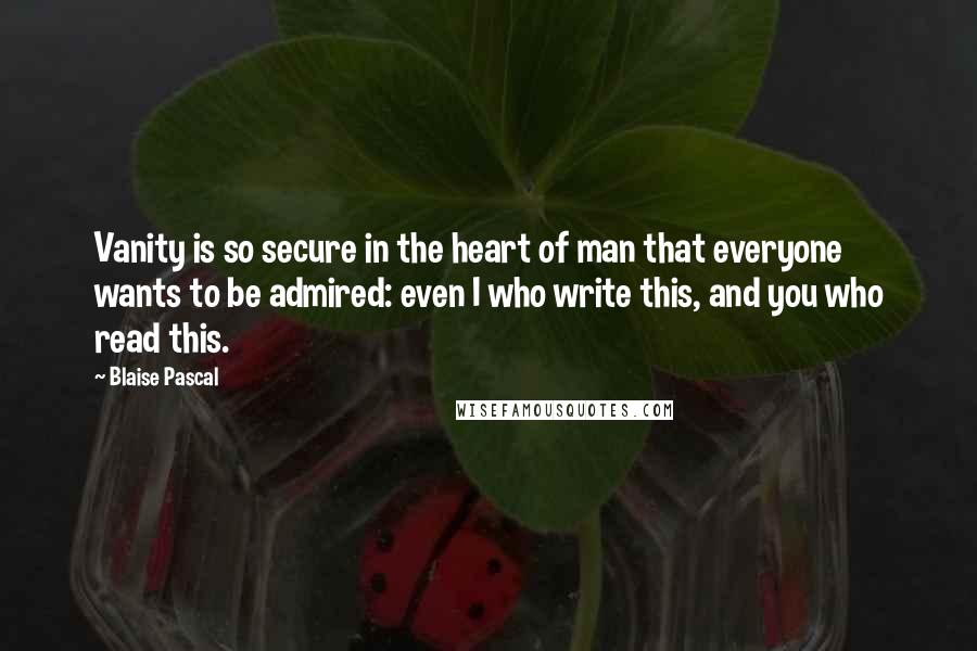 Blaise Pascal Quotes: Vanity is so secure in the heart of man that everyone wants to be admired: even I who write this, and you who read this.