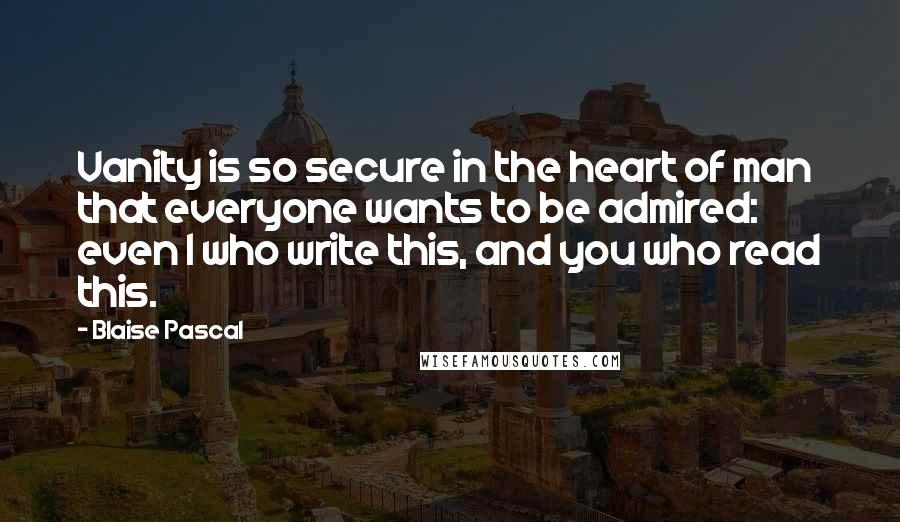 Blaise Pascal Quotes: Vanity is so secure in the heart of man that everyone wants to be admired: even I who write this, and you who read this.