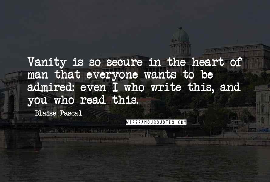 Blaise Pascal Quotes: Vanity is so secure in the heart of man that everyone wants to be admired: even I who write this, and you who read this.