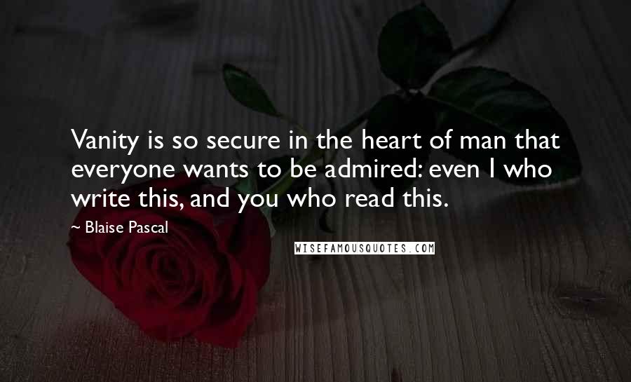 Blaise Pascal Quotes: Vanity is so secure in the heart of man that everyone wants to be admired: even I who write this, and you who read this.